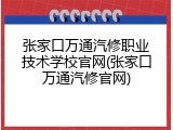 张家口万通汽修职业技术学校官网(张家口万通汽修官网)