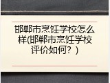 邯郸市烹饪学校怎么样(邯郸市烹饪学校评价如何？)