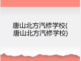 唐山北方汽修学校(唐山北方汽修学校)
