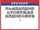 邢台威县临西厨师职业学校哪家强(威县临西厨师职校哪家强)