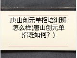 唐山创元单招培训班怎么样(唐山创元单招班如何？)