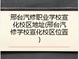 邢台汽修职业学校宣化校区地址(邢台汽修学校宣化校区位置)