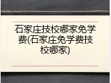 石家庄技校哪家免学费(石家庄免学费技校哪家)