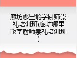 廊坊哪里能学厨师崇礼培训班(廊坊哪里能学厨师崇礼培训班)