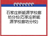 石家庄新能源学校廊坊分校(石家庄新能源学校廊坊分校)