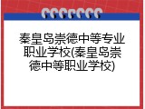 秦皇岛崇德中等专业职业学校(秦皇岛崇德中等职业学校)