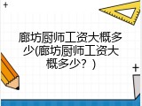 廊坊厨师工资大概多少(廊坊厨师工资大概多少？)