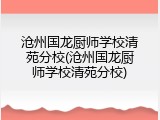 沧州国龙厨师学校清苑分校(沧州国龙厨师学校清苑分校)
