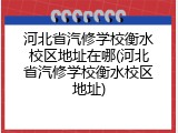 河北省汽修学校衡水校区地址在哪(河北省汽修学校衡水校区地址)