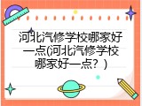 河北汽修学校哪家好一点(河北汽修学校哪家好一点？)