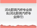河北职高汽修专业排名(河北职高汽修专业排行)