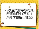 石家庄汽修学校有几所河北招生(石家庄汽修学校招生情况)