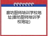 廊坊厨师培训学校地址(廊坊厨师培训学校地址)