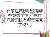 石家庄汽修职校有哪些竞秀学校(石家庄汽修职校有哪些竞秀学校？)