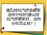 唐山技校汽修选哪家沧州分校好(唐山技校汽修哪家好，沧州分校怎么样？)
