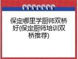 保定哪里学厨师双桥好(保定厨师培训双桥推荐)