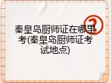 秦皇岛厨师证在哪里考(秦皇岛厨师证考试地点)