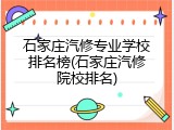 石家庄汽修专业学校排名榜(石家庄汽修院校排名)