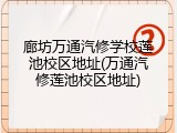 廊坊万通汽修学校莲池校区地址(万通汽修莲池校区地址)