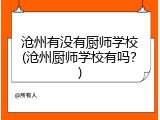 沧州有没有厨师学校(沧州厨师学校有吗？)
