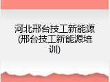 河北邢台技工新能源(邢台技工新能源培训)