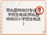邢台厨师培训专业小学招生电话(邢台厨师培训小学招生电话)