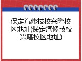 保定汽修技校兴隆校区地址(保定汽修技校兴隆校区地址)
