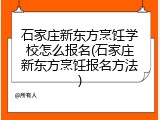 石家庄新东方烹饪学校怎么报名(石家庄新东方烹饪报名方法)