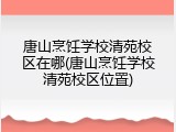 唐山烹饪学校清苑校区在哪(唐山烹饪学校清苑校区位置)