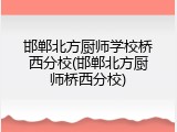 邯郸北方厨师学校桥西分校(邯郸北方厨师桥西分校)