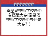 秦皇岛技师学校是中专还是大专(秦皇岛技师学校是中专还是大专？)
