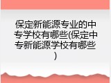 保定新能源专业的中专学校有哪些(保定中专新能源学校有哪些)
