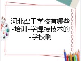 河北焊工学校有哪些-培训-学焊接技术的-学校啊