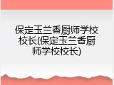保定玉兰香厨师学校校长(保定玉兰香厨师学校校长)