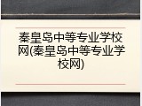 秦皇岛中等专业学校网(秦皇岛中等专业学校网)