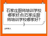 石家庄厨师培训学校哪家好点(石家庄厨师培训学校哪家好？)