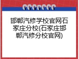 邯郸汽修学校官网石家庄分校(石家庄邯郸汽修分校官网)