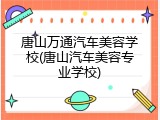 唐山万通汽车美容学校(唐山汽车美容专业学校)