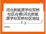 河北新能源学校双桥校区在哪(河北新能源学校双桥校区地址？)