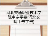 河北交通职业技术学院中专学费(河北交院中专学费)