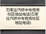石家庄汽修中专竞秀校区地址电话(石家庄汽修中专竞秀校区地址电话)