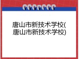 唐山市新技术学校(唐山市新技术学校)