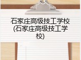 石家庄高级技工学校(石家庄高级技工学校)