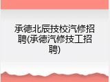 承德北辰技校汽修招聘(承德汽修技工招聘)