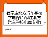 石家庄北方汽车学校学电焊(石家庄北方汽车学校电焊专业)