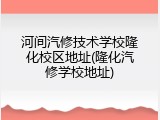 河间汽修技术学校隆化校区地址(隆化汽修学校地址)