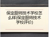 保定厨师技术学校怎么样(保定厨师技术学校评价)