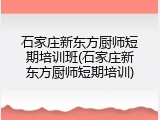 石家庄新东方厨师短期培训班(石家庄新东方厨师短期培训)
