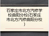 石家庄市北方汽修学校曲阳分校(石家庄市北方汽修曲阳分校)