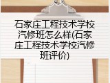 石家庄工程技术学校汽修班怎么样(石家庄工程技术学校汽修班评价)